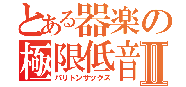 とある器楽の極限低音Ⅱ（バリトンサックス）