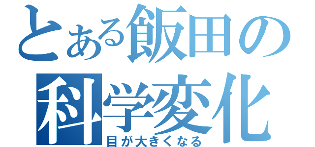 とある飯田の科学変化（目が大きくなる）