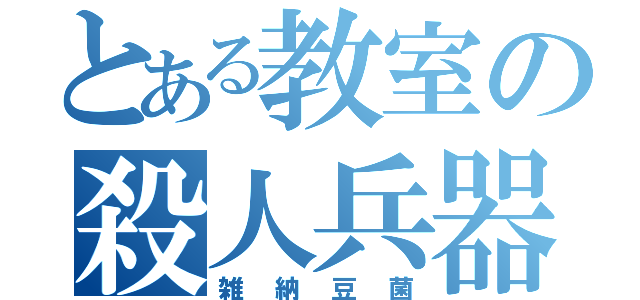 とある教室の殺人兵器（雑納豆菌）