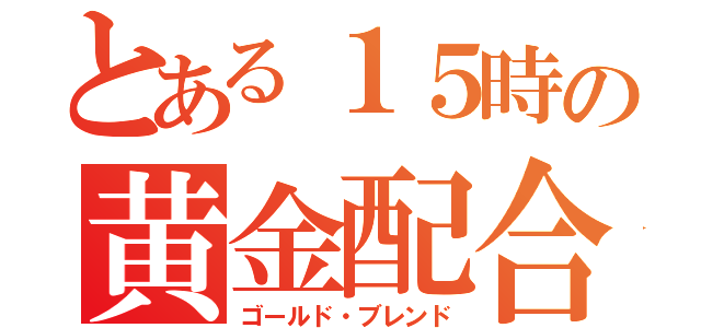 とある１５時の黄金配合（ゴールド・ブレンド）