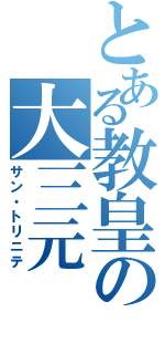 とある教皇の大三元（サン・トリニテ）