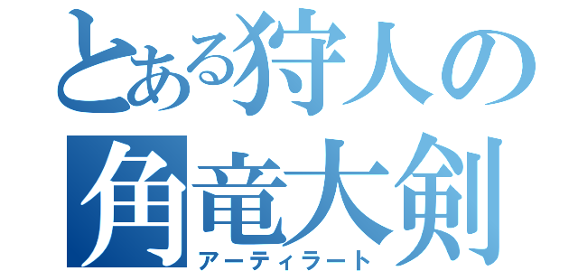 とある狩人の角竜大剣（アーティラート）