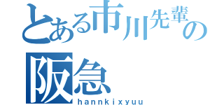 とある市川先輩の阪急（ｈａｎｎｋｉｘｙｕｕ）