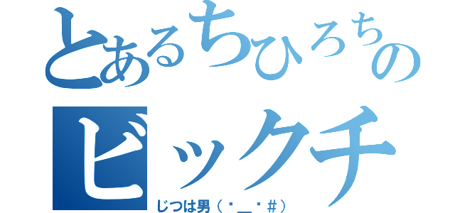 とあるちひろちゃんのビックチンコ（じつは男（−＿−＃））