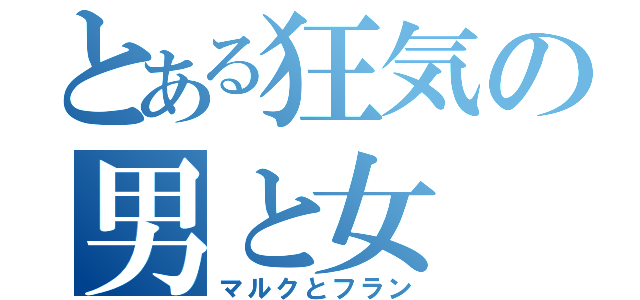 とある狂気の男と女（マルクとフラン）