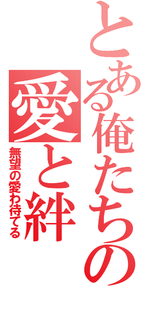 とある俺たちの愛と絆（無望の愛わ待てる）