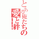 とある俺たちの愛と絆（無望の愛わ待てる）