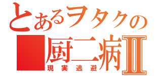 とあるヲタクの 厨二病Ⅱ（現実逃避）