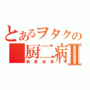 とあるヲタクの 厨二病Ⅱ（現実逃避）