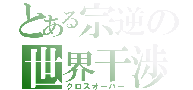 とある宗逆の世界干渉（クロスオーバー）