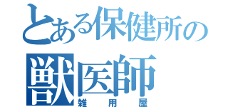 とある保健所の獣医師（雑用屋）