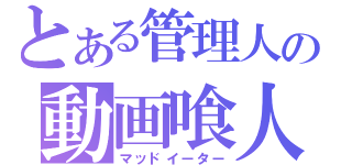 とある管理人の動画喰人（マッドイーター）