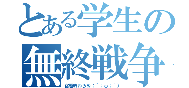 とある学生の無終戦争（宿題終わらぬ（´；ω；｀））