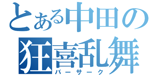 とある中田の狂喜乱舞（バーサーク）