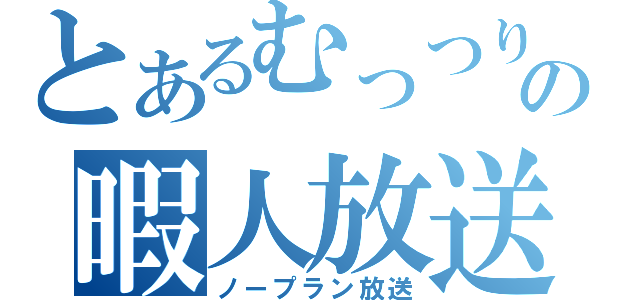 とあるむっつりの暇人放送（ノープラン放送）