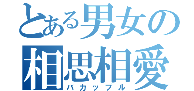 とある男女の相思相愛（バカップル）