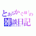 とあるかぐ様！の雑談日記（みんな来い！）