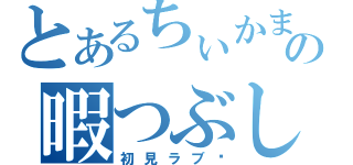 とあるちぃかまの暇つぶし（初見ラブ♥）