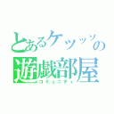 とあるケツッソの遊戯部屋（コミュニティ）