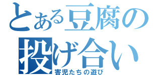 とある豆腐の投げ合い（害児たちの遊び）