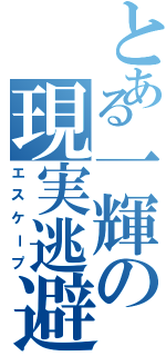 とある一輝の現実逃避（エスケープ）