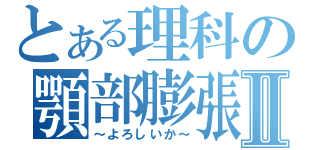 とある理科の顎部膨張Ⅱ（～よろしいか～）