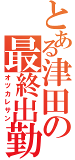 とある津田の最終出勤（オツカレサン）