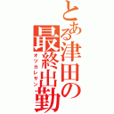 とある津田の最終出勤（オツカレサン）