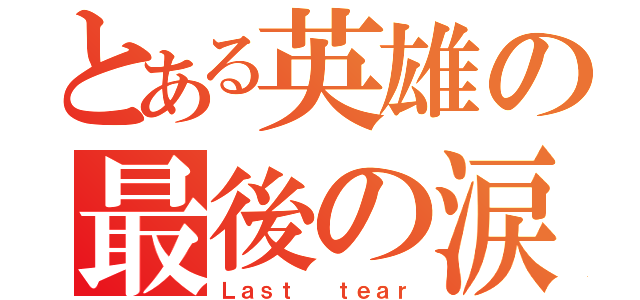 とある英雄の最後の涙（Ｌａｓｔ  ｔｅａｒ）