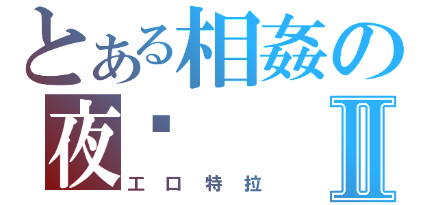 とある相姦の夜晚Ⅱ（工口特拉）