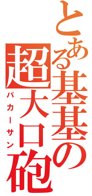 とある基基の超大口砲（バカーサン）