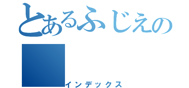 とあるふじえの（インデックス）