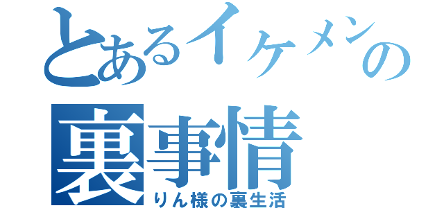 とあるイケメンの裏事情（りん様の裏生活）