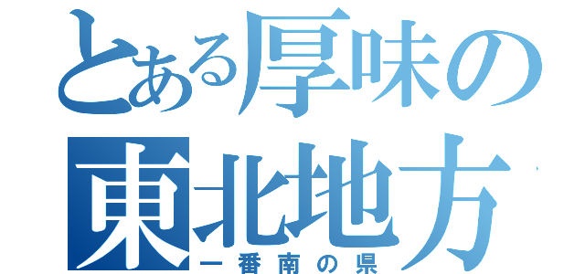 とある厚味の東北地方（一番南の県）