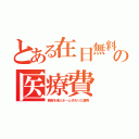 とある在日無料の医療費（病院を老人ホーム代わりに使用）