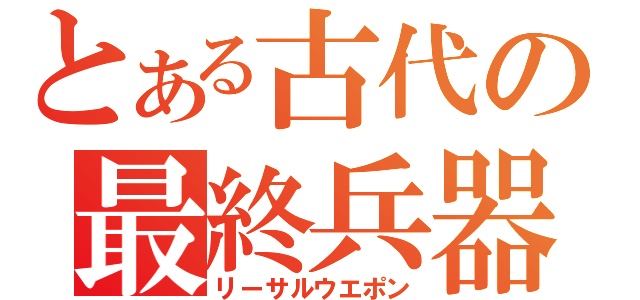 とある古代の最終兵器（リーサルウエポン）