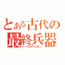 とある古代の最終兵器（リーサルウエポン）