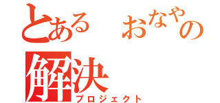 とある　おなやみの解決（プロジェクト）