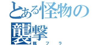 とある怪物の襲撃（親フラ）