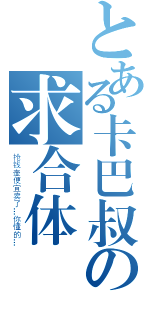 とある卡巴叔の求合体（抢钱壶便宜卖了…你懂的…）