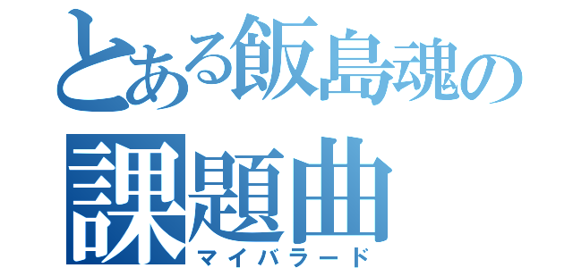 とある飯島魂の課題曲（マイバラード）