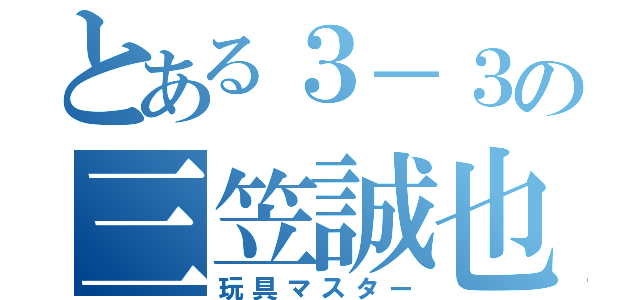 とある３－３の三笠誠也（玩具マスター）