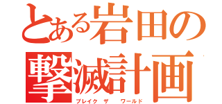 とある岩田の撃滅計画（ブレイク ザ  ワールド）