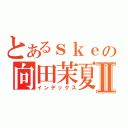 とあるｓｋｅの向田茉夏Ⅱ（インデックス）