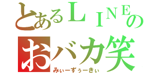 とあるＬＩＮＥのおバカ笑（みぃーずぅーきぃ）