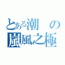 とある潮の嵐風之極（）