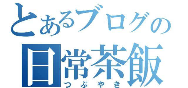 とあるブログの日常茶飯事（つぶやき）