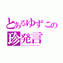 とあるゆずこの珍発言（なんつってつっちゃった！）