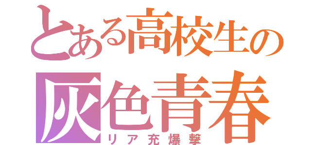 とある高校生の灰色青春（リア充爆撃）