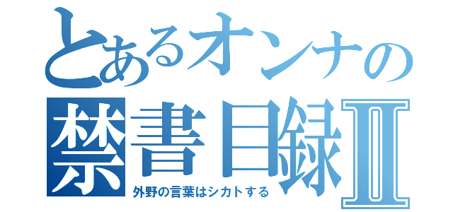 とあるオンナの禁書目録Ⅱ（外野の言葉はシカトする）